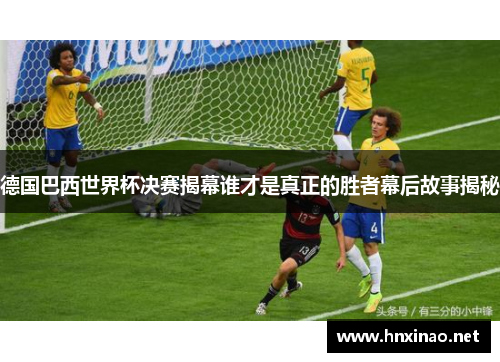 德国巴西世界杯决赛揭幕谁才是真正的胜者幕后故事揭秘
