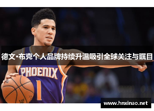 德文·布克个人品牌持续升温吸引全球关注与瞩目 德文·布克个人品牌持续升温吸引全球关注与瞩目
